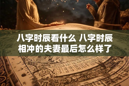 八字时辰看什么 八字时辰相冲的夫妻最后怎么样了