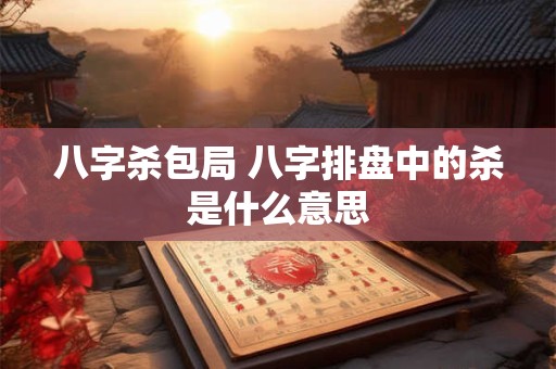 八字杀包局 八字排盘中的杀是什么意思