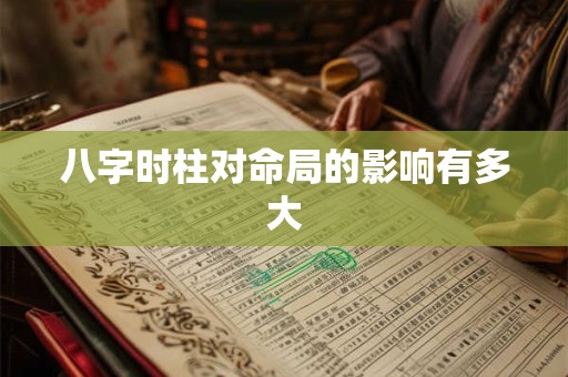 八字时柱对命局的影响有多大