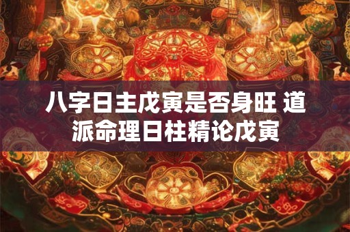 八字日主戊寅是否身旺 道派命理日柱精论戊寅