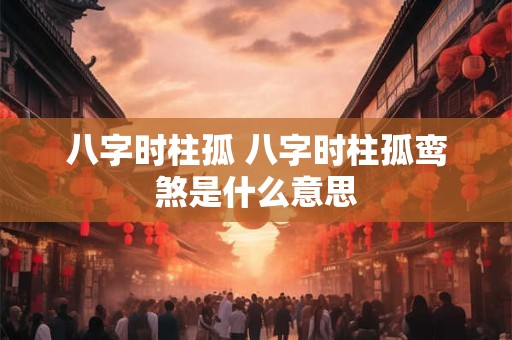 八字时柱孤 八字时柱孤鸾煞是什么意思