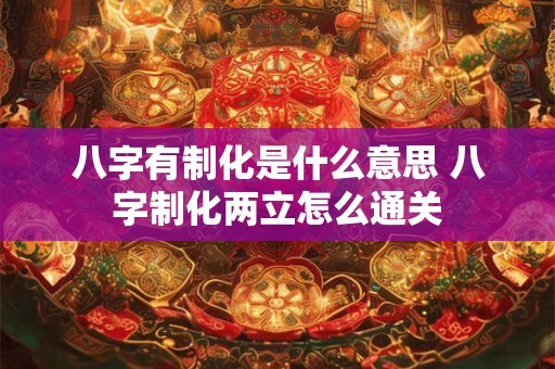 八字有制化是什么意思 八字制化两立怎么通关