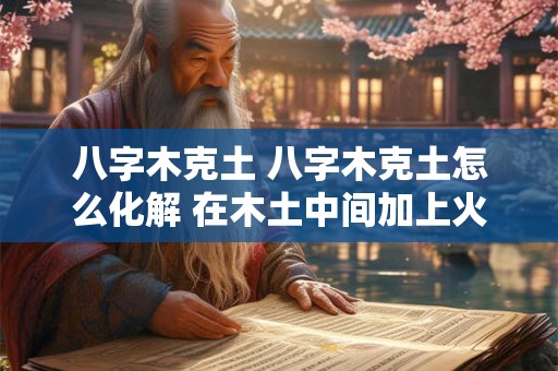 八字木克土 八字木克土怎么化解 在木土中间加上火怎么加