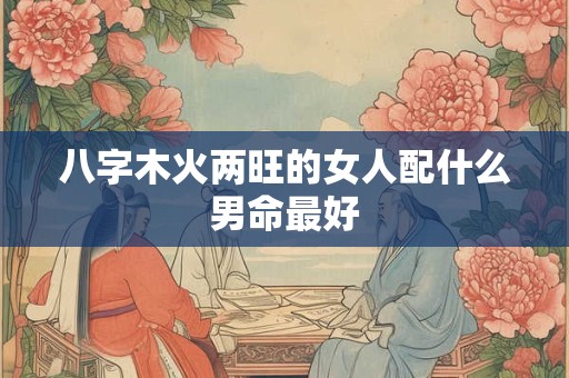 八字木火两旺的女人配什么男命最好