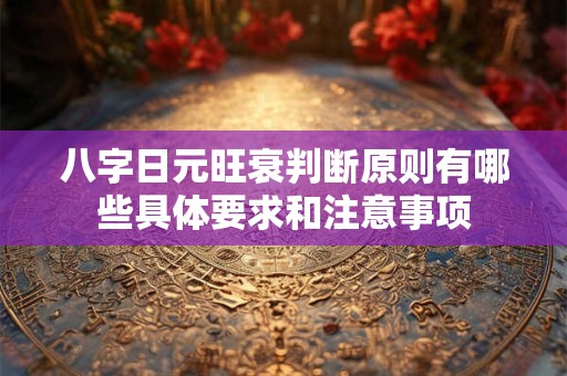八字日元旺衰判断原则有哪些具体要求和注意事项