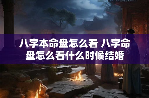 八字本命盘怎么看 八字命盘怎么看什么时候结婚