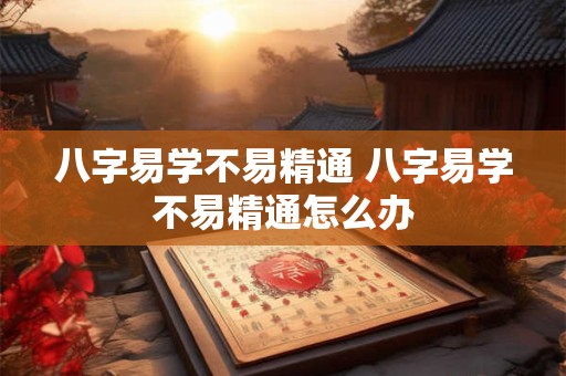 八字易学不易精通 八字易学不易精通怎么办