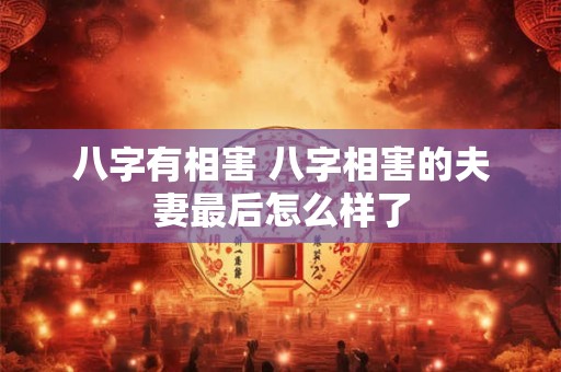八字有相害 八字相害的夫妻最后怎么样了