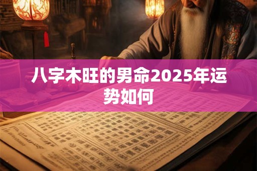 八字木旺的男命2025年运势如何