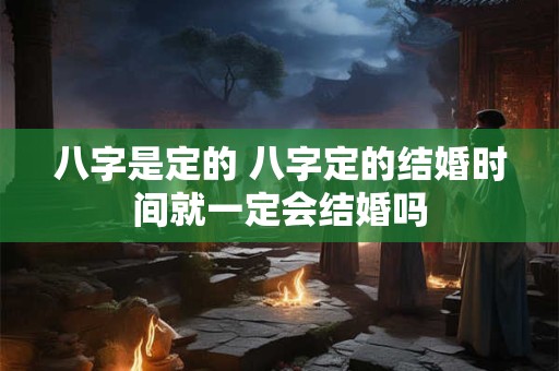 八字是定的 八字定的结婚时间就一定会结婚吗
