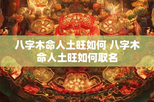 八字木命人土旺如何 八字木命人土旺如何取名