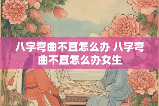 八字弯曲不直怎么办 八字弯曲不直怎么办女生