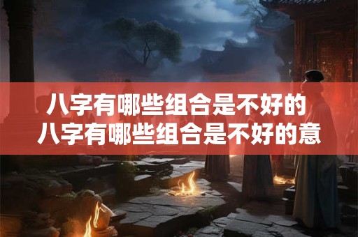 八字有哪些组合是不好的 八字有哪些组合是不好的意思 八字有哪些组合是不好的 八字有哪些组合是不好的意思