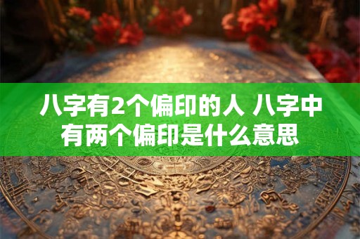八字有2个偏印的人 八字中有两个偏印是什么意思