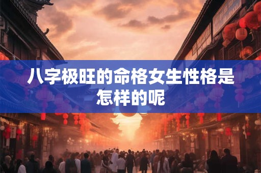 八字极旺的命格女生性格是怎样的呢