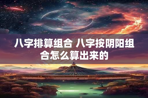 八字排算组合 八字按阴阳组合怎么算出来的
