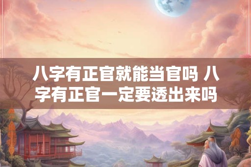 八字有正官就能当官吗 八字有正官一定要透出来吗