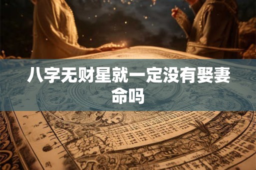八字无财星就一定没有娶妻命吗 八字无财星就一定没有娶妻命吗