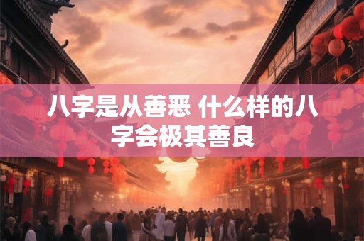 详细阅读:八字是从善恶 什么样的八字会极其善良 八字是从善恶 什么样的八字会极其善良