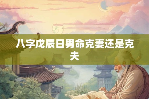 八字戊辰日男命克妻还是克夫