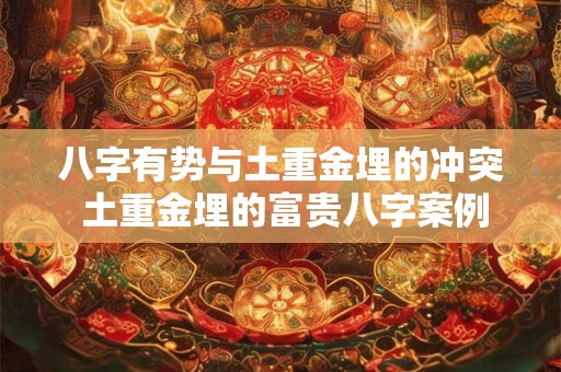 八字有势与土重金埋的冲突 土重金埋的富贵八字案例