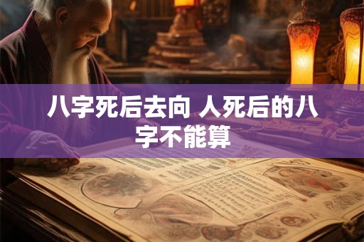 八字死后去向 人死后的八字不能算