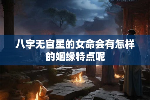 八字无官星的女命会有怎样的姻缘特点呢