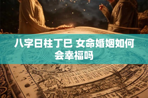 八字日柱丁巳 女命婚姻如何会幸福吗