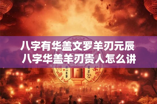 详细阅读:八字有华盖文罗羊刃元辰 八字华盖羊刃贵人怎么讲 八字有华盖文罗羊刃元辰 八字华盖羊刃贵人怎么讲