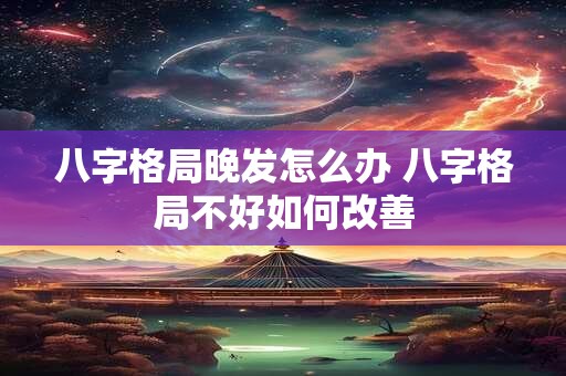 八字格局晚发怎么办 八字格局不好如何改善