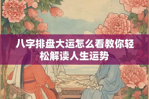 八字排盘大运怎么看教你轻松解读人生运势