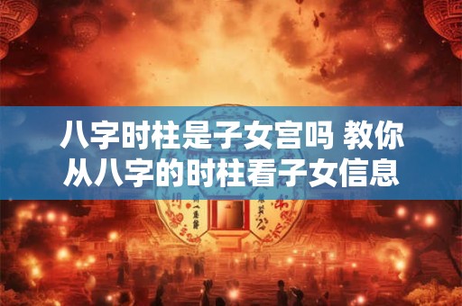 八字时柱是子女宫吗 教你从八字的时柱看子女信息