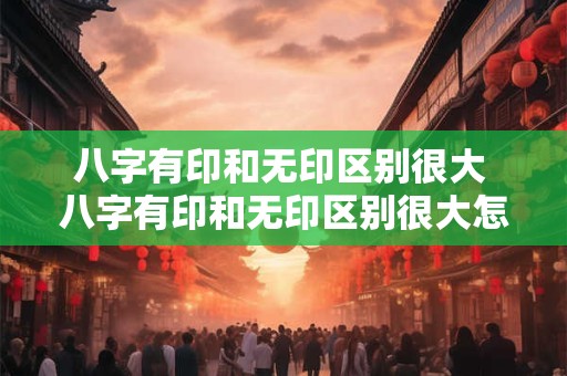 八字有印和无印区别很大 八字有印和无印区别很大怎么办 八字有印和无印区别很大 八字有印和无印区别很大怎么办