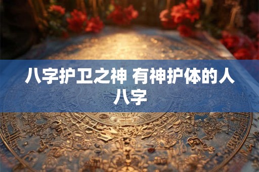 八字护卫之神 有神护体的人八字