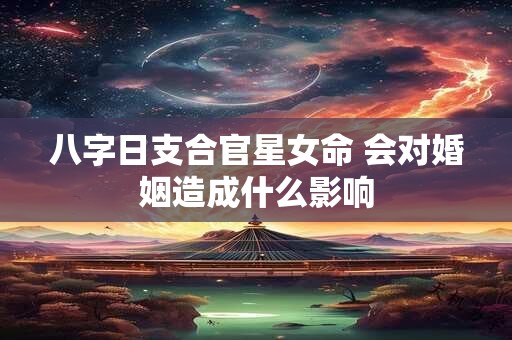 八字日支合官星女命 会对婚姻造成什么影响