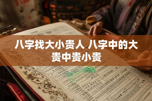 八字找大小贵人 八字中的大贵中贵小贵