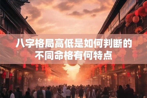 八字格局高低是如何判断的不同命格有何特点 八字格局高低是如何判断的不同命格有何特点