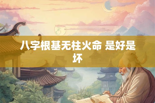 八字根基无柱火命 是好是坏