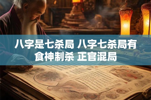 详细阅读:八字是七杀局 八字七杀局有食神制杀 正官混局 八字是七杀局 八字七杀局有食神制杀 正官混局