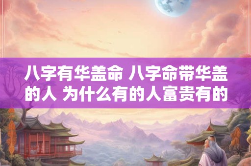 八字有华盖命 八字命带华盖的人 为什么有的人富贵有的人落魄