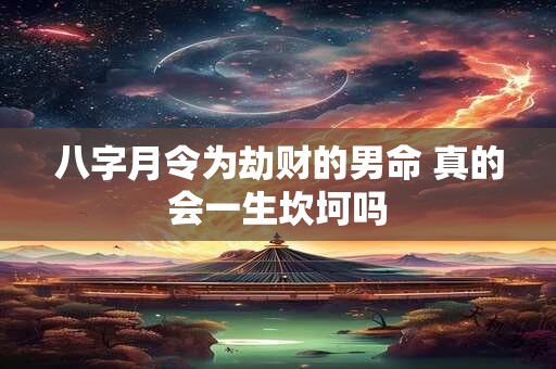 八字月令为劫财的男命 真的会一生坎坷吗