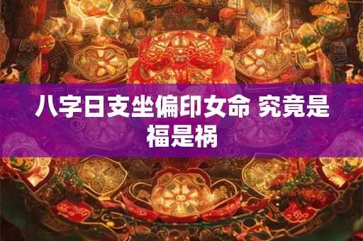 八字日支坐偏印女命 究竟是福是祸