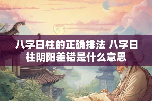 八字日柱的正确排法 八字日柱阴阳差错是什么意思