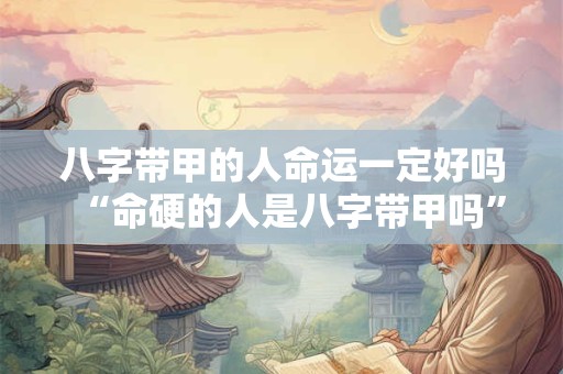 八字带甲的人命运一定好吗“命硬的人是八字带甲吗”