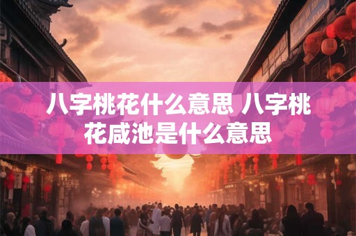 八字桃花什么意思 八字桃花咸池是什么意思