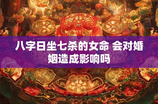 八字日坐七杀的女命 会对婚姻造成影响吗