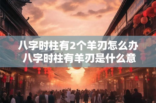 八字时柱有2个羊刃怎么办 八字时柱有羊刃是什么意思