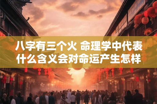 详细阅读:八字有三个火 命理学中代表什么含义会对命运产生怎样的影响 八字有三个火 命理学中代表什么含义会对命运产生怎样的影响