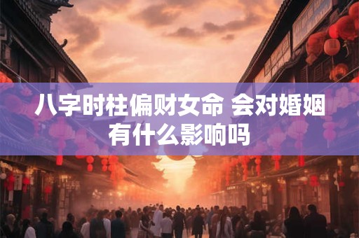 八字时柱偏财女命 会对婚姻有什么影响吗
