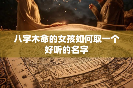 详细阅读:八字木命的女孩如何取一个好听的名字 八字木命的女孩如何取一个好听的名字